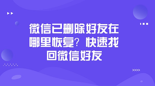 微信已删除好友在哪里恢复?快速找回微信好友