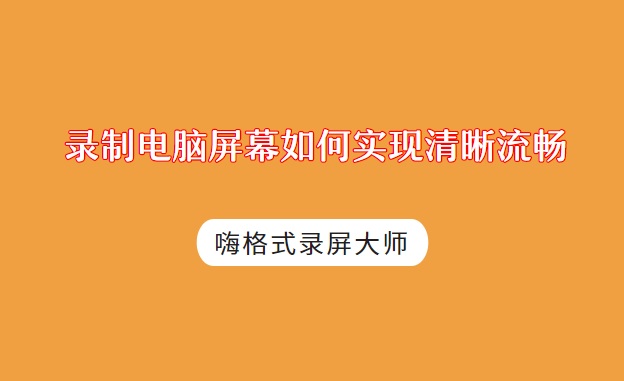 录制电脑屏幕如何实现清晰流畅？两款屏幕录制软件分享