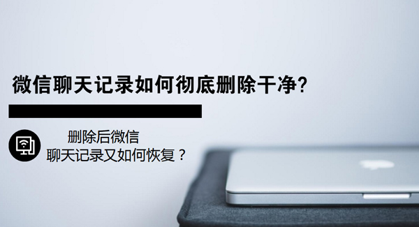 微信聊天记录如何彻底删除干净?删除后微信聊天记录又如何恢复？