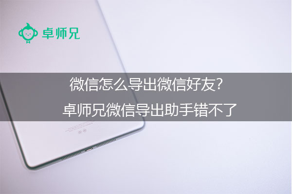 微信怎么导出微信好友？卓师兄微信导出助手错不了.jpg