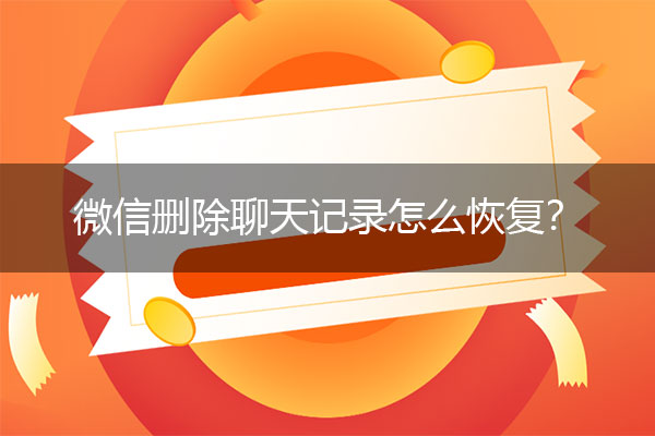 微信删除聊天记录怎么恢复？微信信息恢复方法.jpg